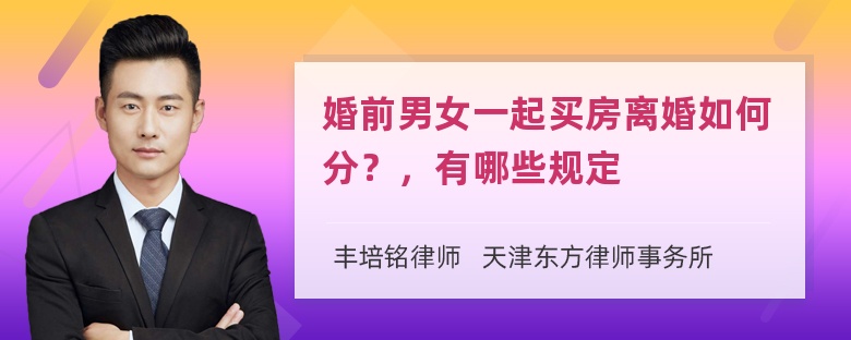 婚前男女一起买房离婚如何分？，有哪些规定