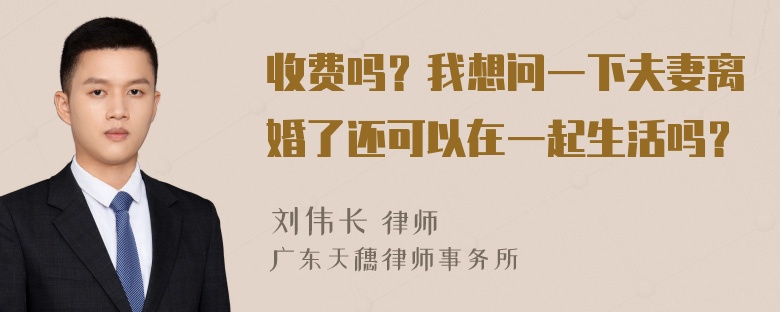 收费吗？我想问一下夫妻离婚了还可以在一起生活吗？