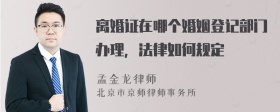 离婚证在哪个婚姻登记部门办理，法律如何规定