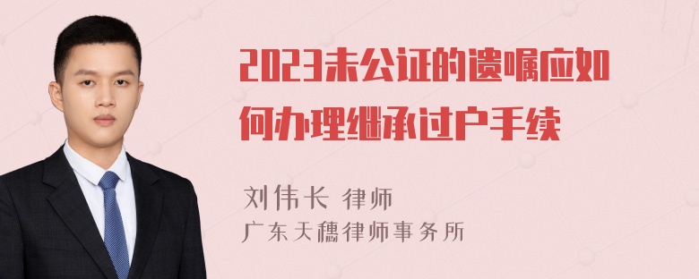 2023未公证的遗嘱应如何办理继承过户手续