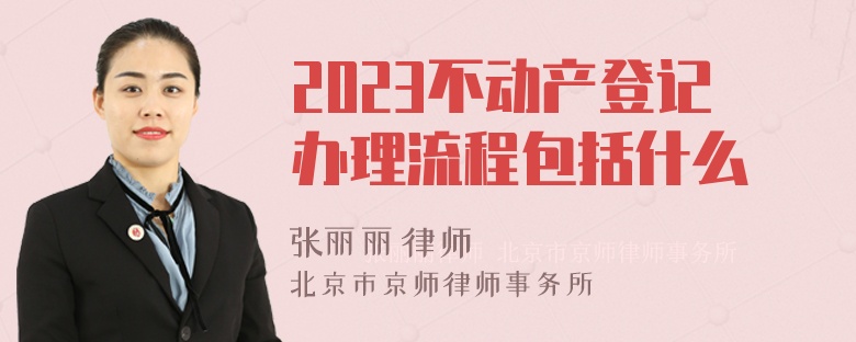 2023不动产登记办理流程包括什么