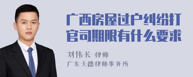 广西房屋过户纠纷打官司期限有什么要求