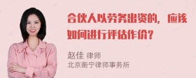 合伙人以劳务出资的，应该如何进行评估作价？