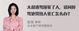 大叔酒驾撞死了人，请问醉驾处罚致人死亡怎么办？