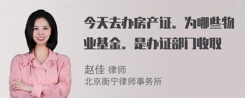 今天去办房产证。为哪些物业基金。是办证部门收取