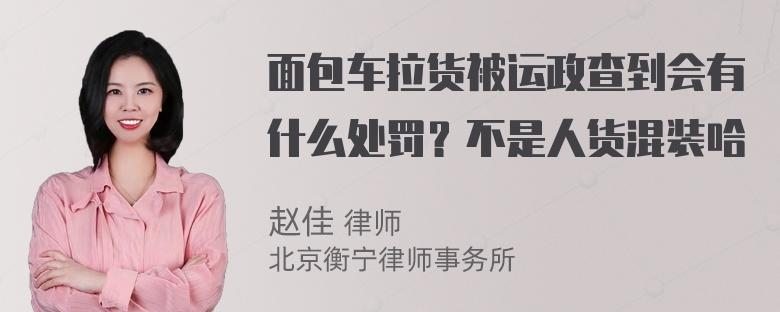 面包车拉货被运政查到会有什么处罚？不是人货混装哈