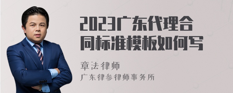 2023广东代理合同标准模板如何写