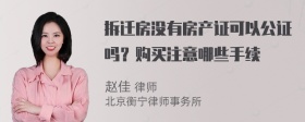 拆迁房没有房产证可以公证吗？购买注意哪些手续