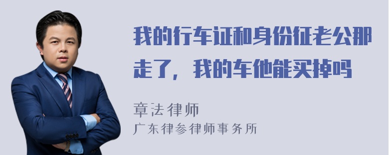 我的行车证和身份征老公那走了，我的车他能买掉吗