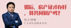 婚后，房产证才办好，算共同财产吗？