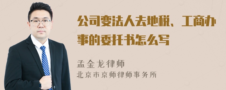 公司变法人去地税、工商办事的委托书怎么写