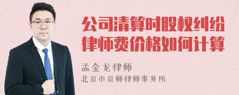 公司清算时股权纠纷律师费价格如何计算