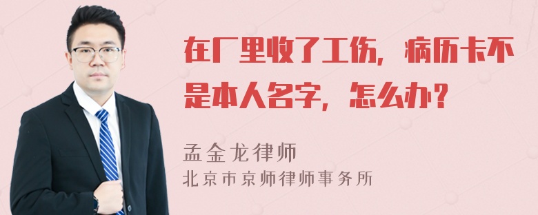 在厂里收了工伤，病历卡不是本人名字，怎么办？