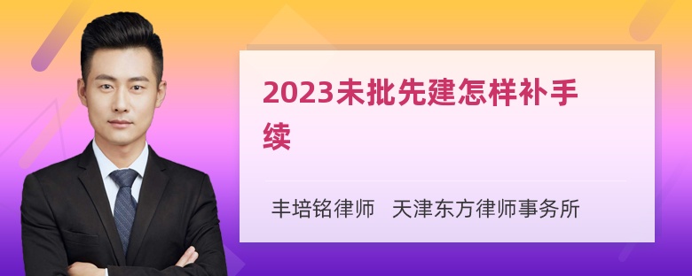 2023未批先建怎样补手续