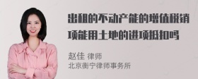 出租的不动产能的增值税销项能用土地的进项抵扣吗