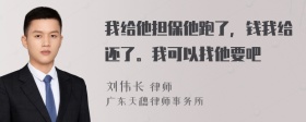 我给他担保他跑了，钱我给还了。我可以找他要吧