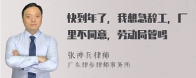 快到年了，我想急辞工，厂里不同意，劳动局管吗