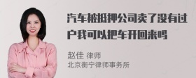 汽车被抵押公司卖了没有过户我可以把车开回来吗