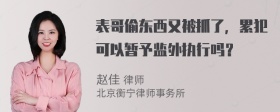 表哥偷东西又被抓了，累犯可以暂予监外执行吗？