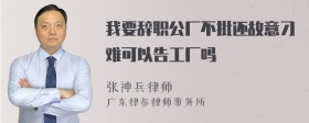 我要辞职公厂不批还故意刁难可以告工厂吗