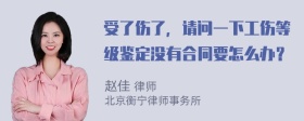 受了伤了，请问一下工伤等级鉴定没有合同要怎么办？