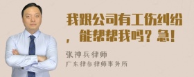 我跟公司有工伤纠纷，能帮帮我吗？急！