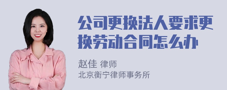 公司更换法人要求更换劳动合同怎么办