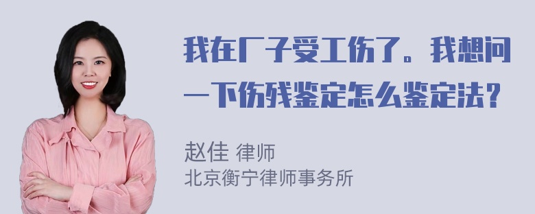 我在厂子受工伤了。我想问一下伤残鉴定怎么鉴定法？