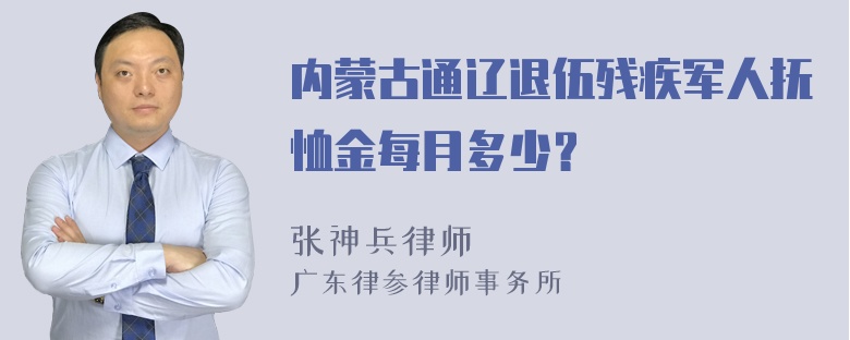 内蒙古通辽退伍残疾军人抚恤金每月多少？