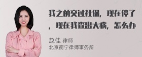 我之前交过社保，现在停了，现在我查出大病，怎么办