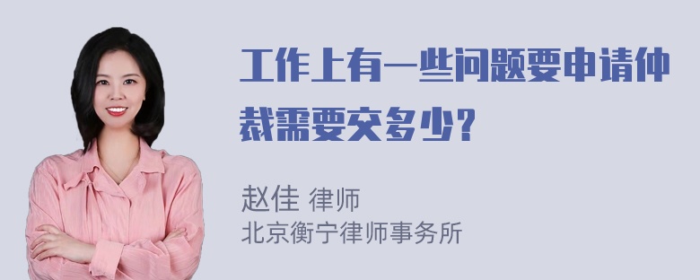 工作上有一些问题要申请仲裁需要交多少？