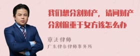 我们想分割财产，请问财产分割偏重于女方该怎么办