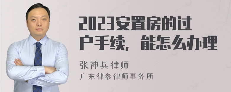 2023安置房的过户手续，能怎么办理