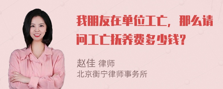 我朋友在单位工亡，那么请问工亡抚养费多少钱？