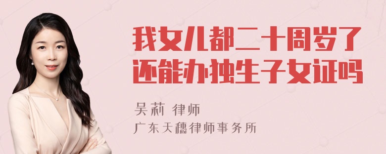 我女儿都二十周岁了还能办独生子女证吗