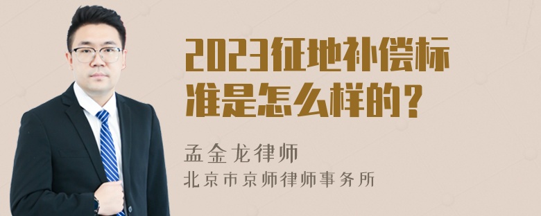 2023征地补偿标准是怎么样的？