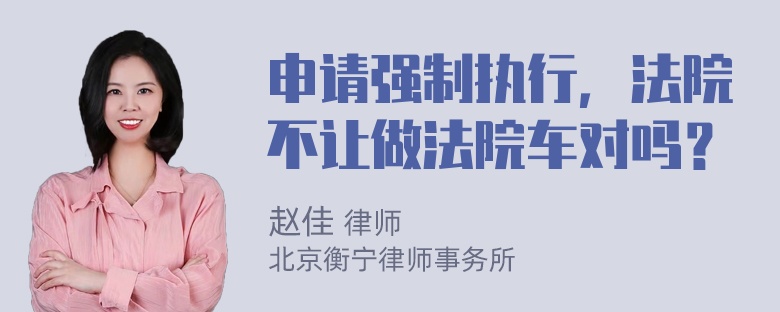 申请强制执行，法院不让做法院车对吗？