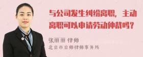 与公司发生纠纷离职，主动离职可以申请劳动仲裁吗？