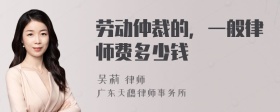 劳动仲裁的，一般律师费多少钱