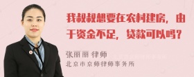 我叔叔想要在农村建房，由于资金不足，贷款可以吗？