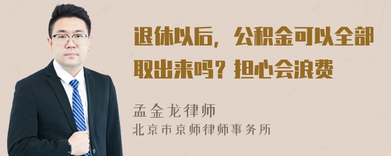 退休以后，公积金可以全部取出来吗？担心会浪费