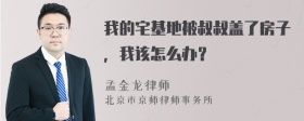 我的宅基地被叔叔盖了房子，我该怎么办？