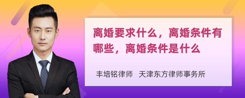 离婚要求什么，离婚条件有哪些，离婚条件是什么