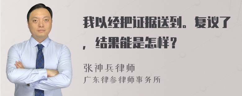 我以经把证据送到。复议了，结果能是怎样？