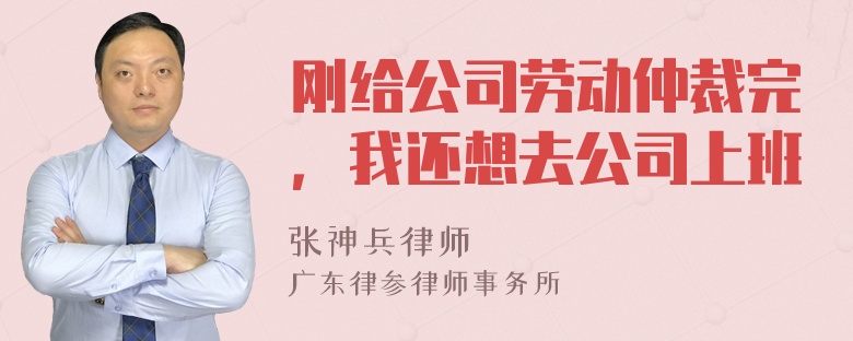 刚给公司劳动仲裁完，我还想去公司上班