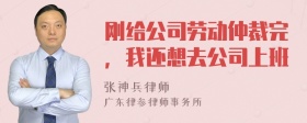 刚给公司劳动仲裁完，我还想去公司上班