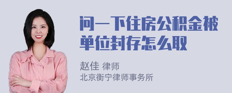 问一下住房公积金被单位封存怎么取