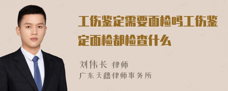 工伤鉴定需要面检吗工伤鉴定面检都检查什么