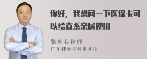 你好，我想问一下医保卡可以给直系亲属使用