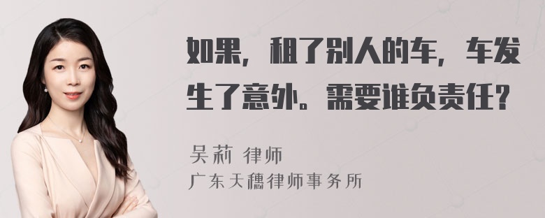 如果，租了别人的车，车发生了意外。需要谁负责任？